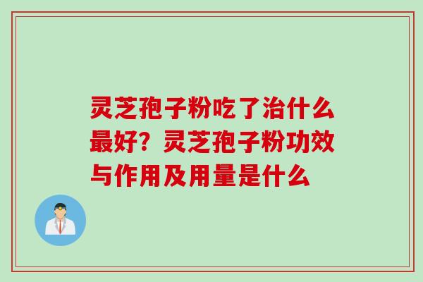 灵芝孢子粉吃了什么好?灵芝孢子粉功效与作用及用量是什么 灵芝孢子粉吃了什么好?灵芝孢子粉功效与作用及用量是什么