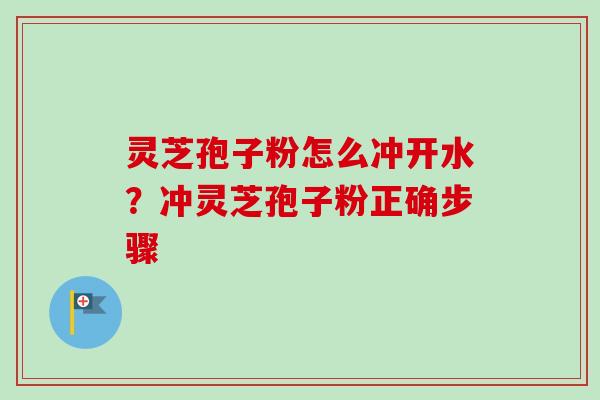 灵芝孢子粉怎么冲开水?冲灵芝孢子粉正确步骤 灵芝孢子粉怎么冲开水?冲灵芝孢子粉正确步骤