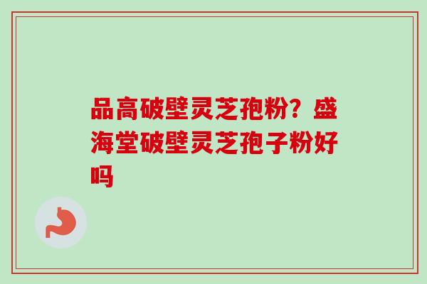 品高破壁灵芝孢粉？盛海堂破壁灵芝孢子粉好吗