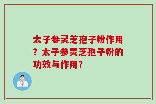 太子参灵芝孢子粉作用？太子参灵芝孢子粉的功效与作用？