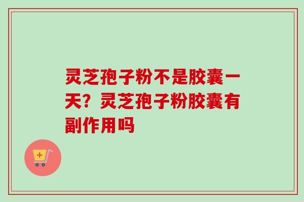 灵芝孢子粉不是胶囊一天？灵芝孢子粉胶囊有副作用吗