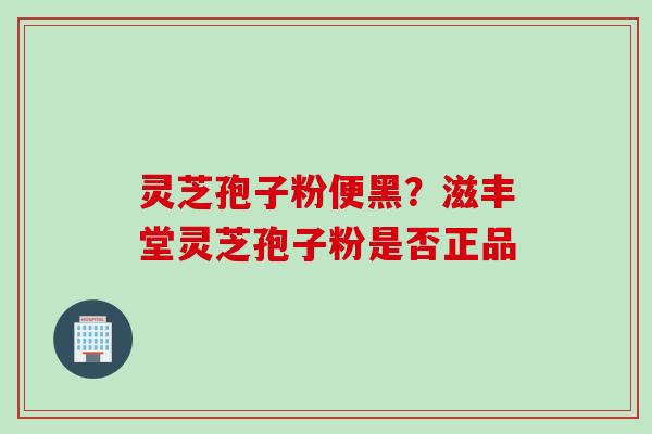 灵芝孢子粉便黑？滋丰堂灵芝孢子粉是否正品