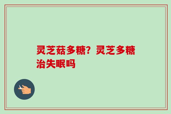灵芝菇多糖？灵芝多糖治失眠吗