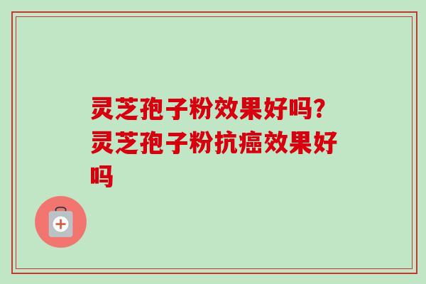 灵芝孢子粉效果好吗？灵芝孢子粉抗癌效果好吗
