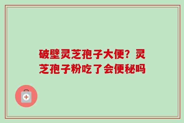 破壁灵芝孢子大便？灵芝孢子粉吃了会便秘吗