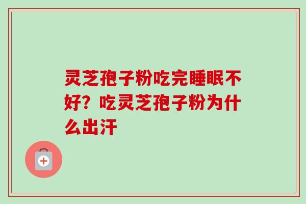 灵芝孢子粉吃完不好?吃灵芝孢子粉为什么出汗 灵芝孢子粉吃完不好?吃灵芝孢子粉为什么出汗