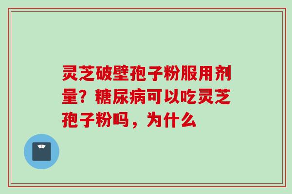 灵芝破壁孢子粉服用剂量？糖尿病可以吃灵芝孢子粉吗，为什么