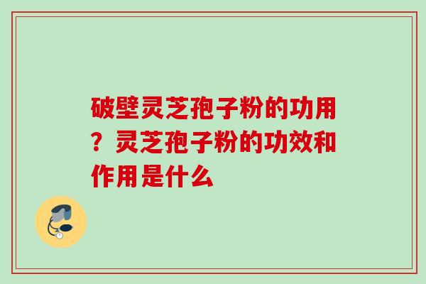 破壁灵芝孢子粉的功用？灵芝孢子粉的功效和作用是什么