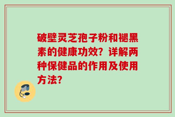 破壁灵芝孢子粉和褪黑素的健康功效？详解两种保健品的作用及使用方法？