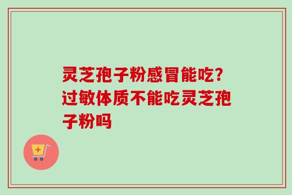 灵芝孢子粉感冒能吃？过敏体质不能吃灵芝孢子粉吗
