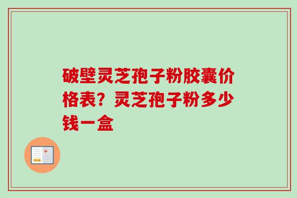 破壁灵芝孢子粉胶囊价格表？灵芝孢子粉多少钱一盒