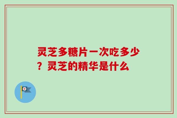 灵芝多糖片一次吃多少？灵芝的精华是什么