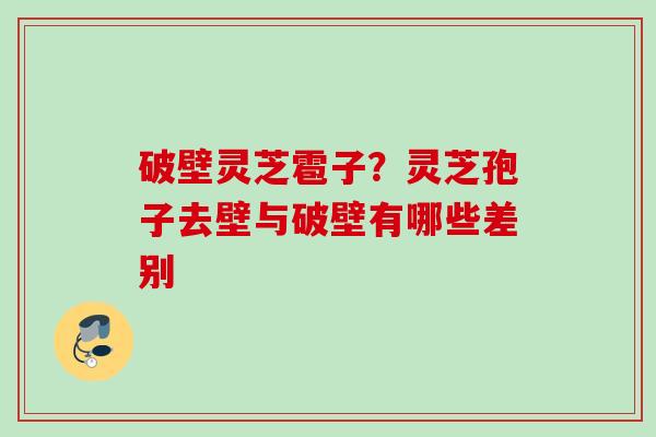 破壁灵芝雹子？灵芝孢子去壁与破壁有哪些差别
