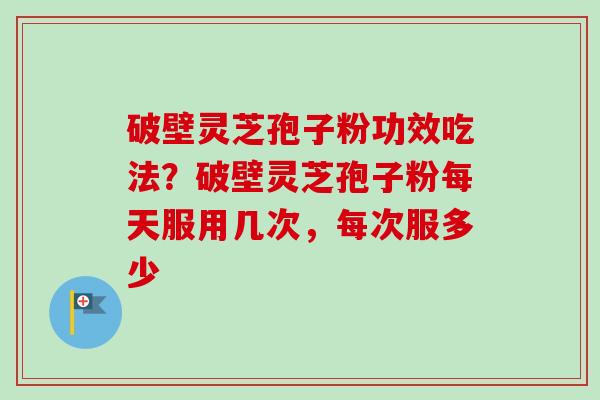 破壁灵芝孢子粉功效吃法？破壁灵芝孢子粉每天服用几次，每次服多少