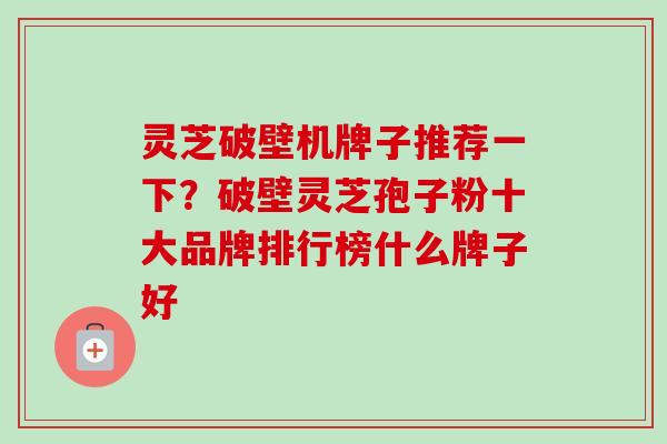 灵芝破壁机牌子推荐一下？破壁灵芝孢子粉十大品牌排行榜什么牌子好