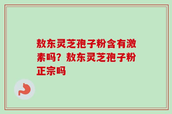 敖东灵芝孢子粉含有激素吗?敖东灵芝孢子粉正宗吗
