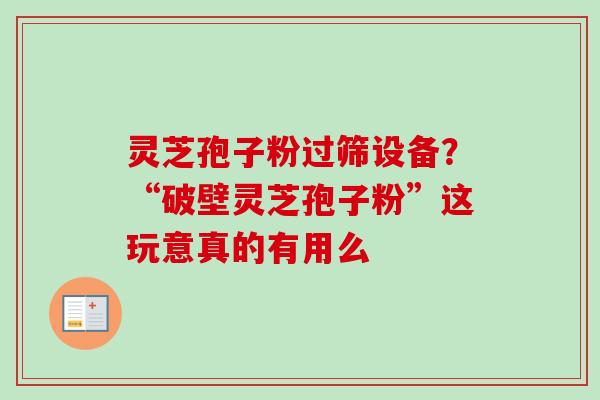 灵芝孢子粉过筛设备？“破壁灵芝孢子粉”这玩意真的有用么