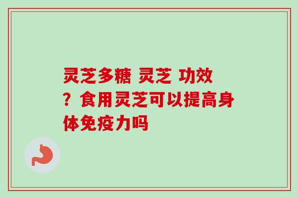 灵芝多糖 灵芝 功效？食用灵芝可以提高身体免疫力吗
