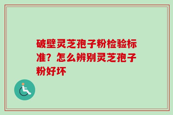 破壁灵芝孢子粉检验标准？怎么辨别灵芝孢子粉好坏