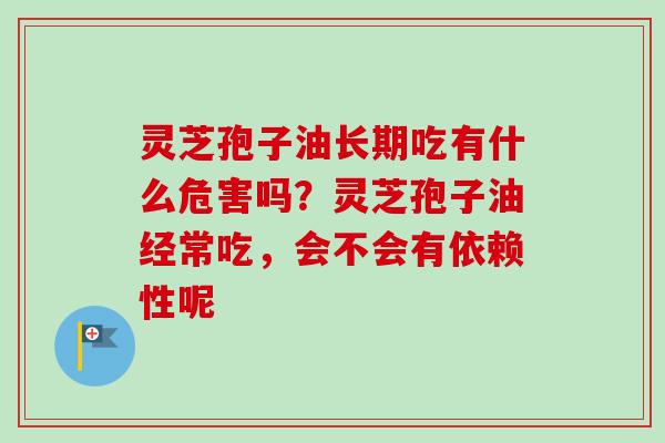 灵芝孢子油长期吃有什么危害吗？灵芝孢子油经常吃，会不会有依赖性呢