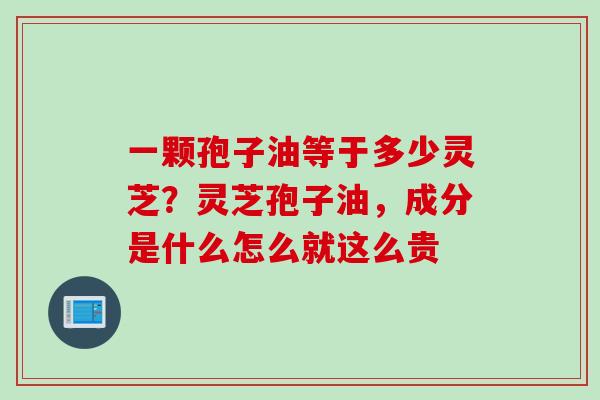 一颗孢子油等于多少灵芝?灵芝孢子油,成分是什么怎么就这么贵