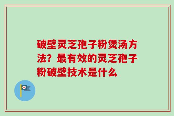 破壁灵芝孢子粉煲汤方法？最有效的灵芝孢子粉破壁技术是什么