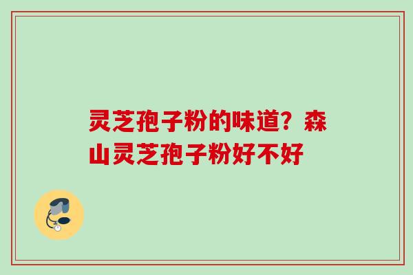 灵芝孢子粉的味道？森山灵芝孢子粉好不好
