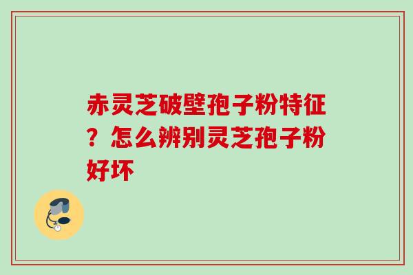赤灵芝破壁孢子粉特征？怎么辨别灵芝孢子粉好坏