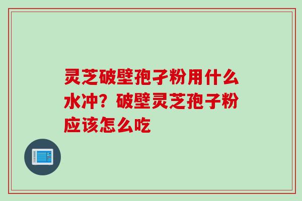 灵芝破壁孢孑粉用什么水冲？破壁灵芝孢子粉应该怎么吃