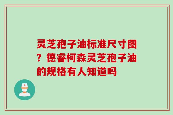 灵芝孢子油标准尺寸图?德睿柯森灵芝孢子油的规格有人知道吗