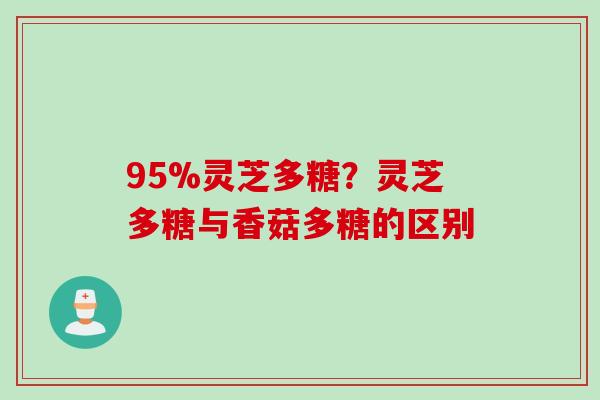 95%灵芝多糖？灵芝多糖与香菇多糖的区别