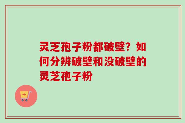 灵芝孢子粉都破壁？如何分辨破壁和没破壁的灵芝孢子粉