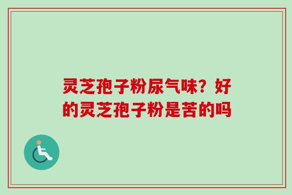 灵芝孢子粉尿气味？好的灵芝孢子粉是苦的吗