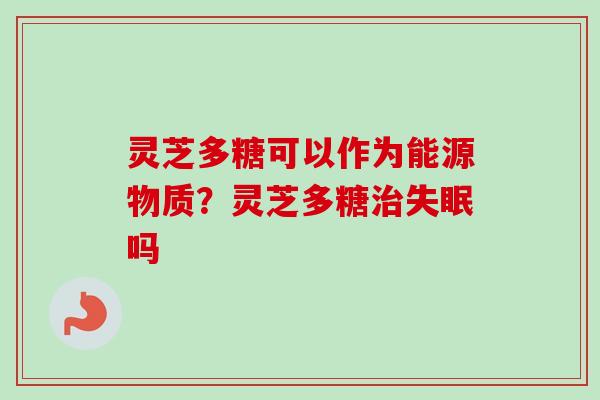 灵芝多糖可以作为能源物质?灵芝多糖治失眠吗