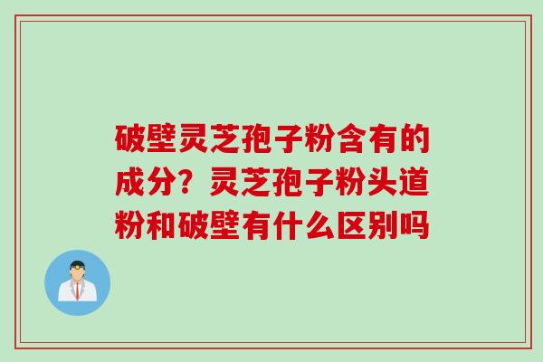 破壁灵芝孢子粉含有的成分?灵芝孢子粉头道粉和破壁有什么区别吗 破壁灵芝孢子粉含有的成分?灵芝孢子粉头道粉和破壁有什么区别吗