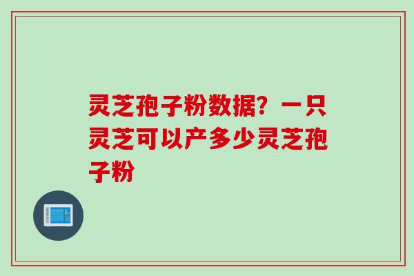 灵芝孢子粉数据？一只灵芝可以产多少灵芝孢子粉