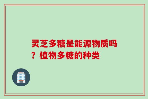 灵芝多糖是能源物质吗？植物多糖的种类