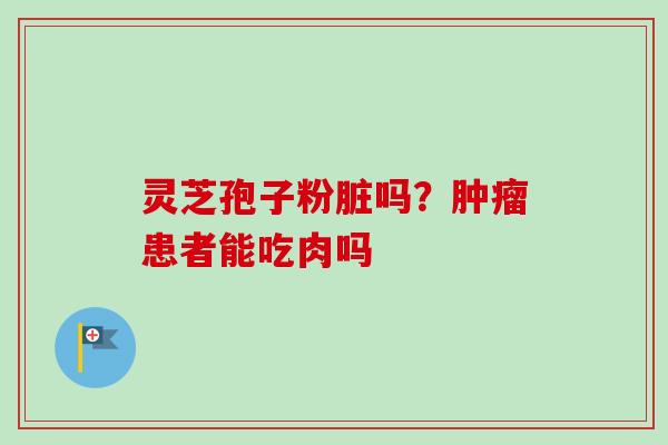 灵芝孢子粉脏吗？肿瘤患者能吃肉吗