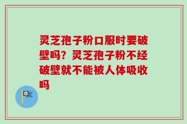 灵芝孢子粉口服时要破壁吗？灵芝孢子粉不经破壁就不能被人体吸收吗