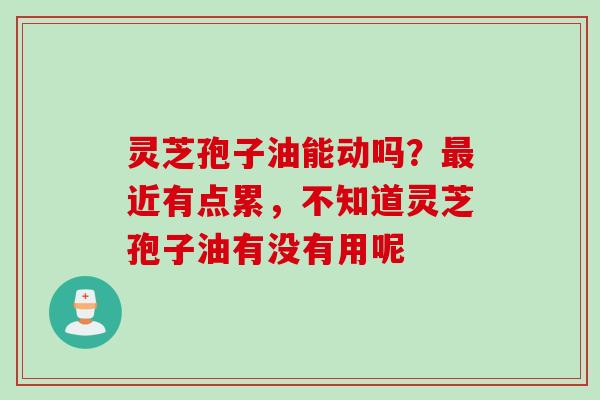灵芝孢子油能动吗？最近有点累，不知道灵芝孢子油有没有用呢
