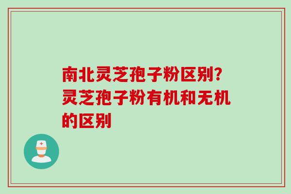 南北灵芝孢子粉区别？灵芝孢子粉有机和无机的区别