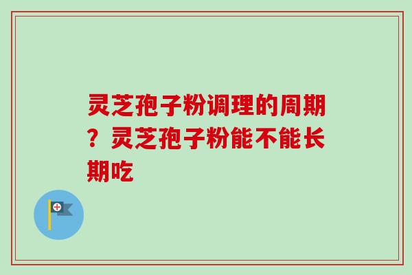 灵芝孢子粉调理的周期？灵芝孢子粉能不能长期吃