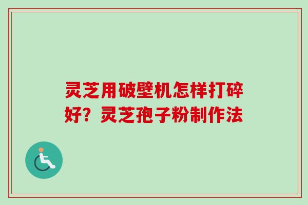 灵芝用破壁机怎样打碎好?灵芝孢子粉制作法 灵芝用破壁机怎样打碎好?灵芝孢子粉制作法