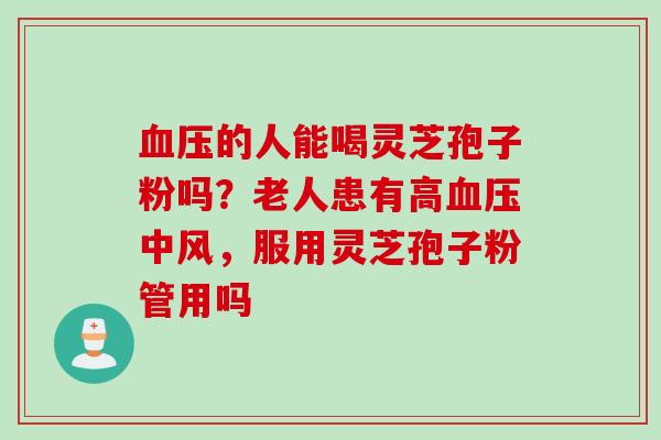 血压的人能喝灵芝孢子粉吗?老人患有高血压中风,服用灵芝孢子粉管用吗