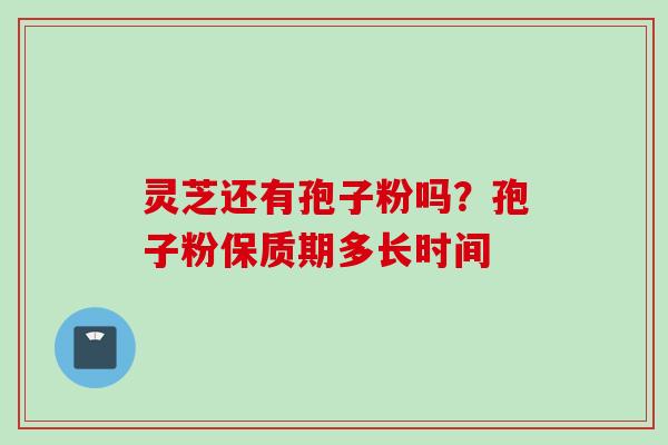 灵芝还有孢子粉吗?孢子粉保质期多长时间