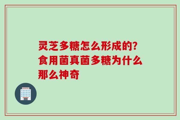 灵芝多糖怎么形成的？食用菌真菌多糖为什么那么神奇