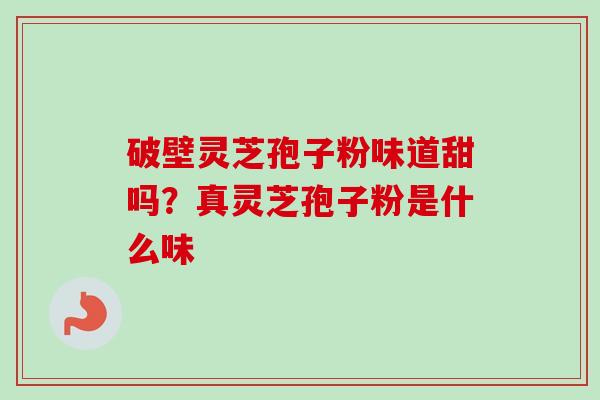 破壁灵芝孢子粉味道甜吗？真灵芝孢子粉是什么味