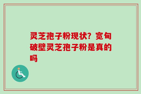 灵芝孢子粉现状？宽甸破壁灵芝孢子粉是真的吗