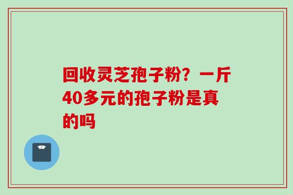 回收灵芝孢子粉？一斤40多元的孢子粉是真的吗