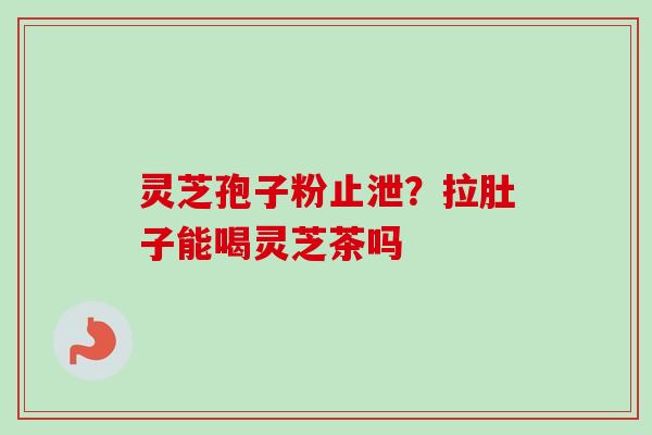 灵芝孢子粉止泄？拉肚子能喝灵芝茶吗